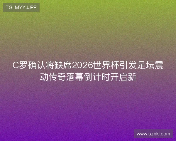 C罗确认将缺席2026世界杯引发足坛震动传奇落幕倒计时开启新 C罗确认将缺席2026世界杯引发足坛震动传奇落幕倒计时开启新